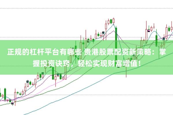 正规的杠杆平台有哪些 贵港股票配资新策略：掌握投资诀窍，轻松实现财富增值！