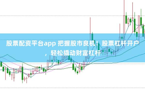 股票配资平台app 把握股市良机！股票杠杆开户，轻松撬动财富杠杆