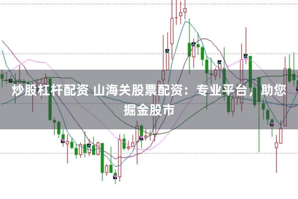 炒股杠杆配资 山海关股票配资：专业平台，助您掘金股市