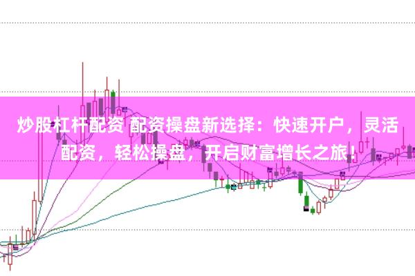 炒股杠杆配资 配资操盘新选择：快速开户，灵活配资，轻松操盘，开启财富增长之旅！