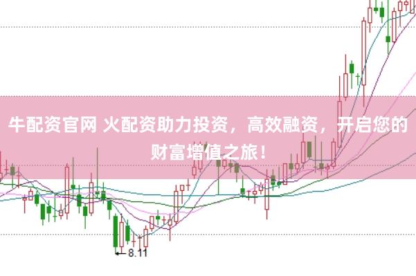 牛配资官网 火配资助力投资,高效融资,开启您的财富增值之旅!