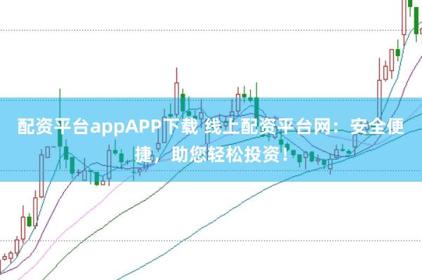 配资平台appAPP下载 线上配资平台网：安全便捷，助您轻松投资！