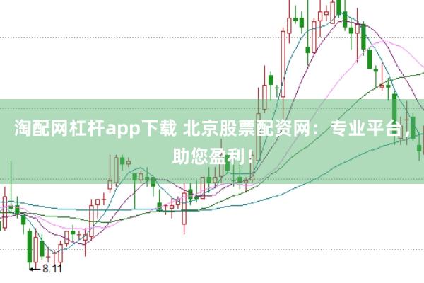 淘配网杠杆app下载 北京股票配资网:专业平台,助您盈利!