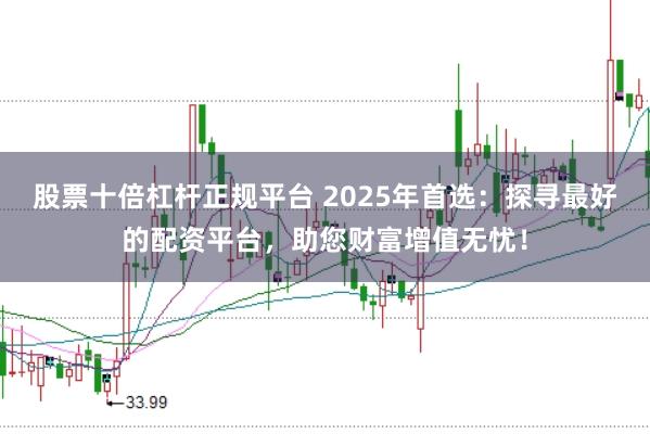 股票十倍杠杆正规平台 2025年首选:探寻最好的配资平台,助您财富增值无忧!