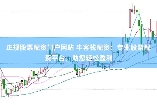 正规股票配资门户网站 牛客栈配资：专业股票配资平台，助您轻松盈利