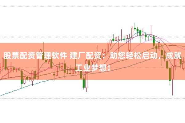 股票配资管理软件 建厂配资:助您轻松启动,成就工业梦想!