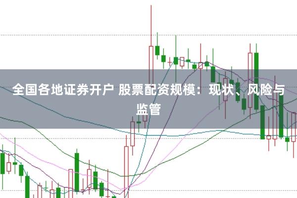 全国各地证券开户 股票配资规模：现状、风险与监管