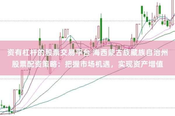 资有杠杆的股票交易平台 海西蒙古族藏族自治州股票配资策略:把握市场机遇,实现资产增值