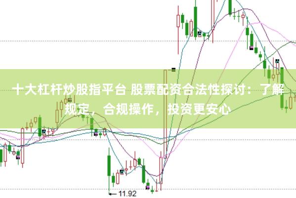 十大杠杆炒股指平台 股票配资合法性探讨：了解规定，合规操作，投资更安心
