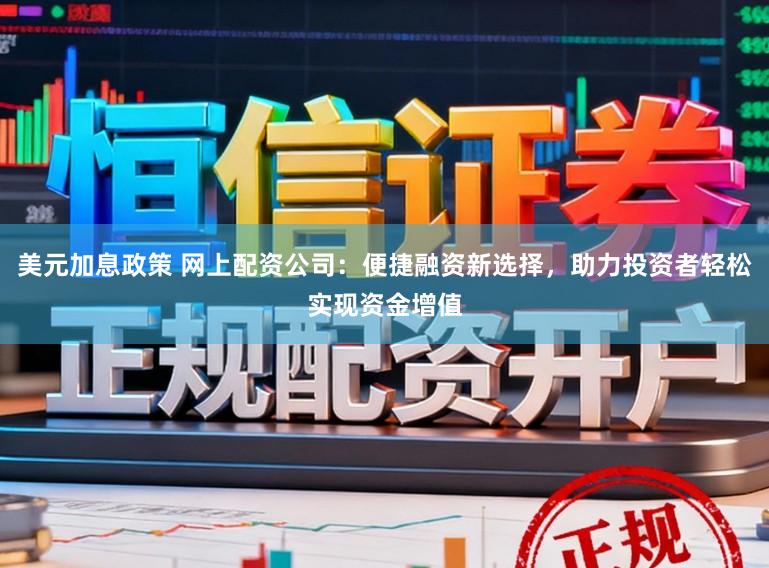 美元加息政策 网上配资公司:便捷融资新选择,助力投资者轻松实现资金增值