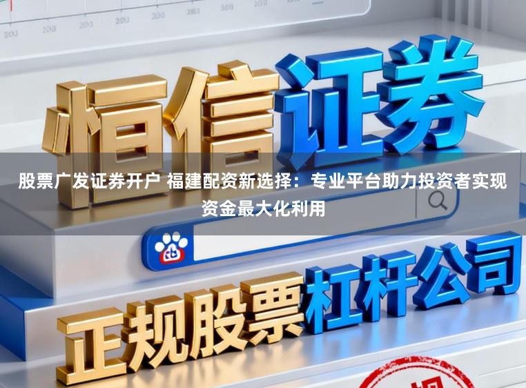 股票广发证券开户 福建配资新选择:专业平台助力投资者实现资金最大化利用