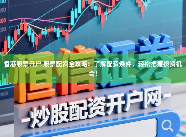 香港股票开户 股票配资全攻略:了解配资条件,轻松把握投资机会!
