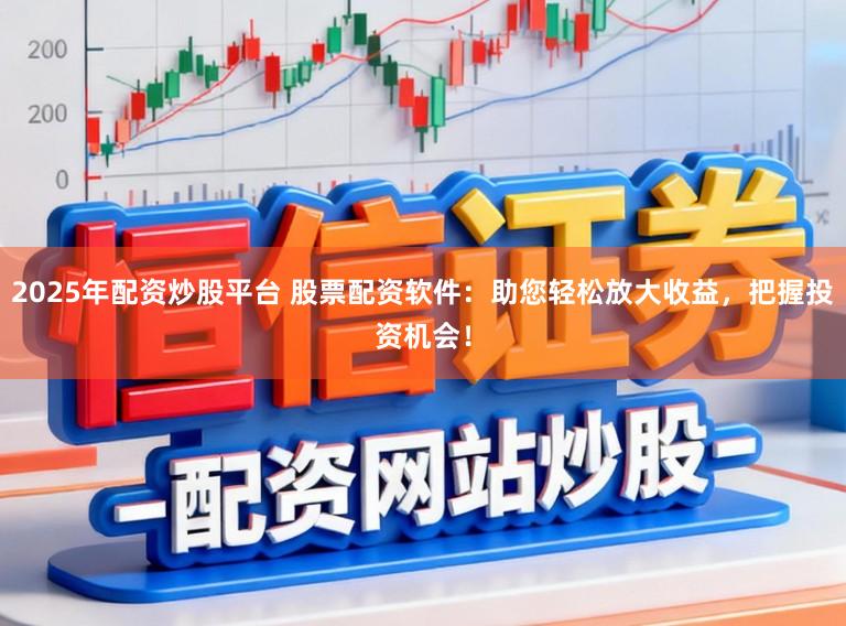 2025年配资炒股平台 股票配资软件:助您轻松放大收益,把握投资机会!