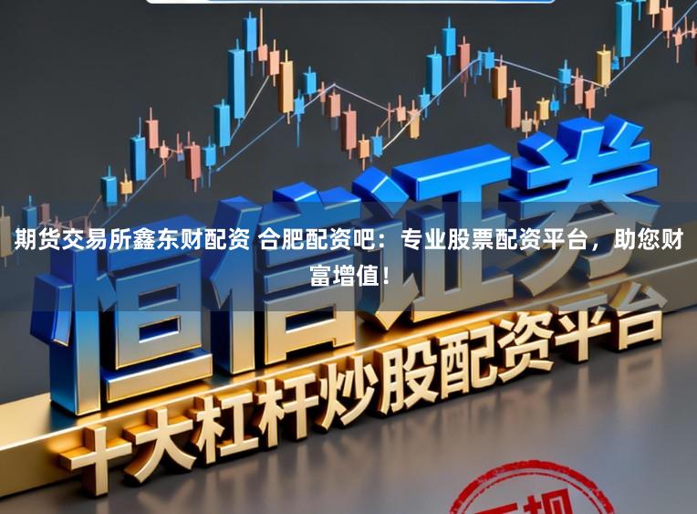 期货交易所鑫东财配资 合肥配资吧:专业股票配资平台,助您财富增值!