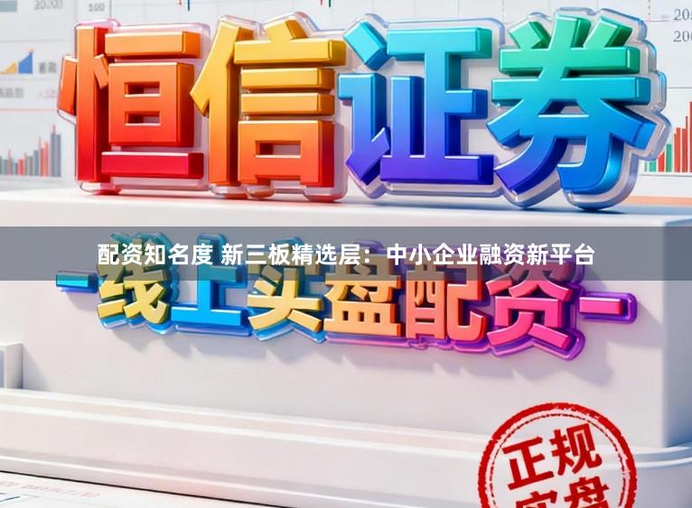 配资知名度 新三板精选层:中小企业融资新平台