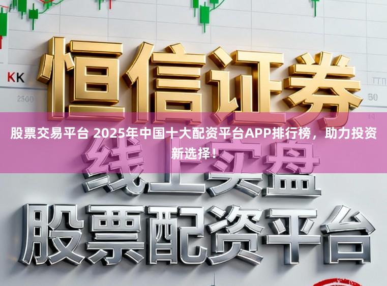 股票交易平台 2025年中国十大配资平台APP排行榜,助力投资新选择!