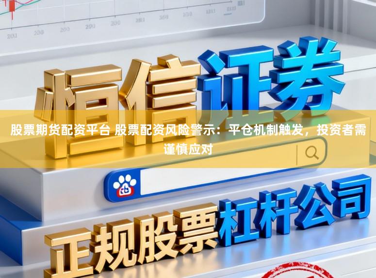 股票期货配资平台 股票配资风险警示：平仓机制触发，投资者需谨慎应对