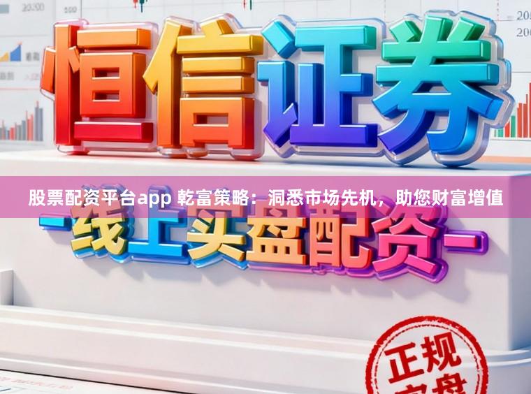股票配资平台app 乾富策略：洞悉市场先机，助您财富增值