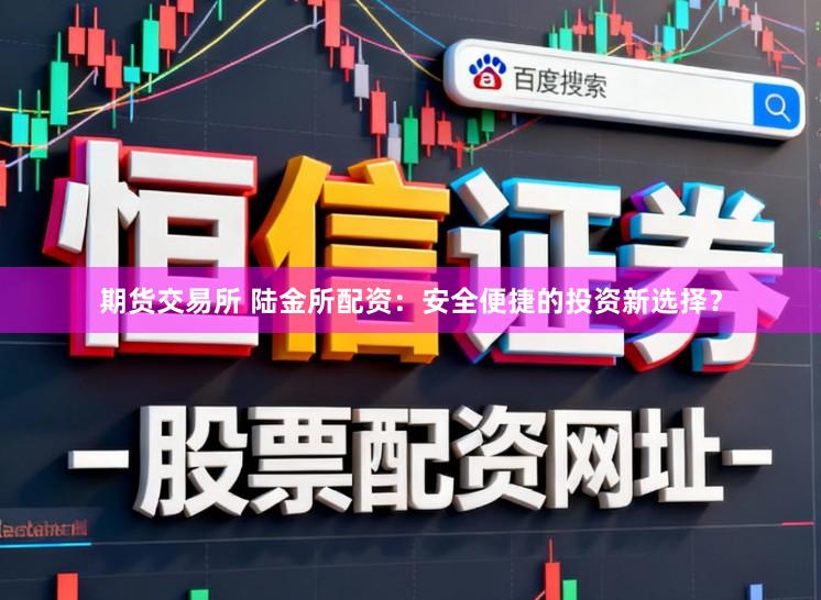 期货交易所 陆金所配资:安全便捷的投资新选择?