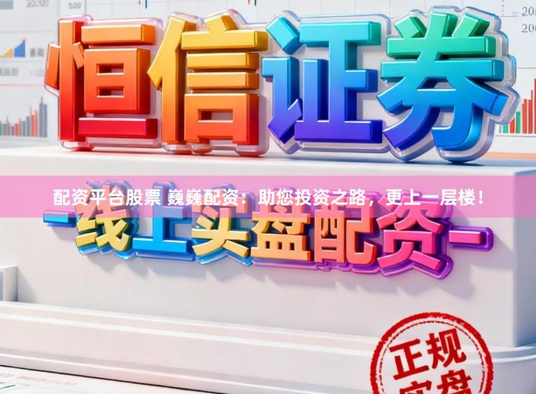 配资平台股票 巍巍配资：助您投资之路，更上一层楼！