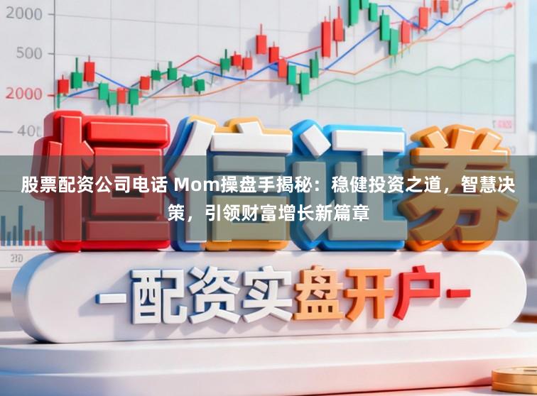 股票配资公司电话 Mom操盘手揭秘：稳健投资之道，智慧决策，引领财富增长新篇章