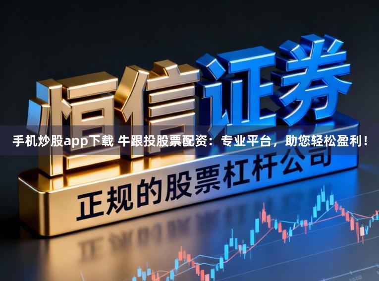 手机炒股app下载 牛跟投股票配资：专业平台，助您轻松盈利！