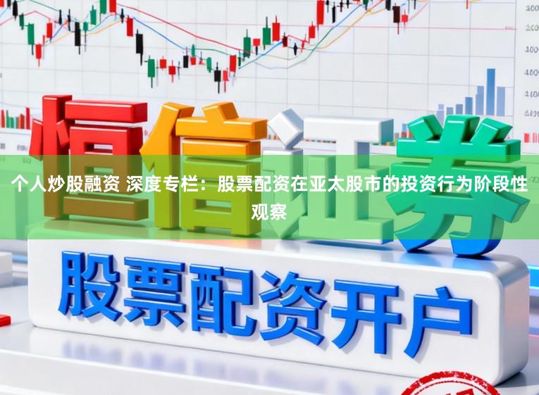 个人炒股融资 深度专栏：股票配资在亚太股市的投资行为阶段性观察