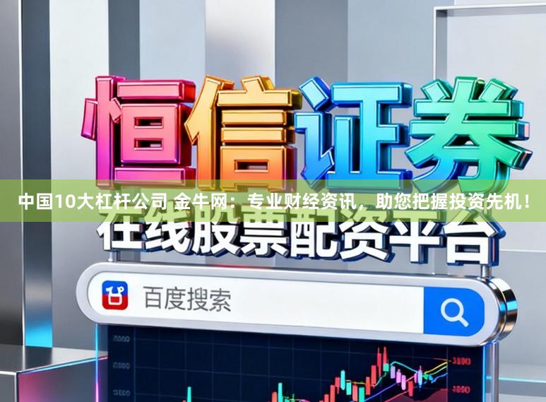 中国10大杠杆公司 金牛网：专业财经资讯，助您把握投资先机！
