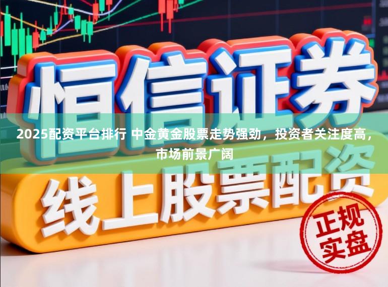 2025配资平台排行 中金黄金股票走势强劲，投资者关注度高，市场前景广阔