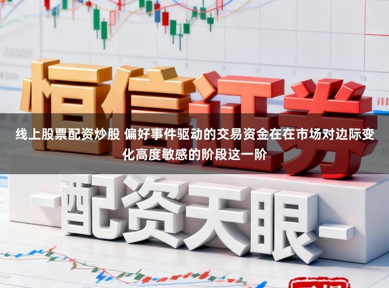 线上股票配资炒股 偏好事件驱动的交易资金在在市场对边际变化高度敏感的阶段这一阶