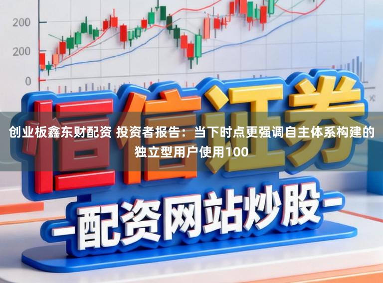 创业板鑫东财配资 投资者报告：当下时点更强调自主体系构建的独立型用户使用100