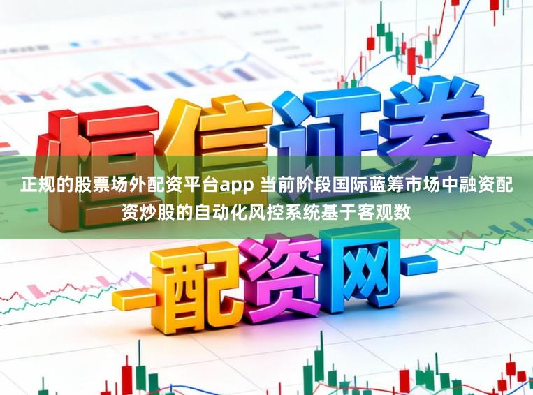 正规的股票场外配资平台app 当前阶段国际蓝筹市场中融资配资炒股的自动化风控系统基于客观数