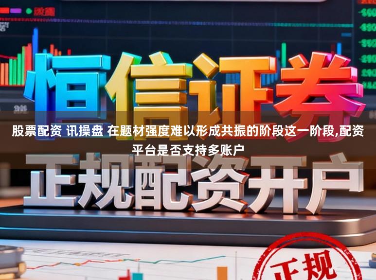 股票配资 讯操盘 在题材强度难以形成共振的阶段这一阶段，配资平台是否支持多账户