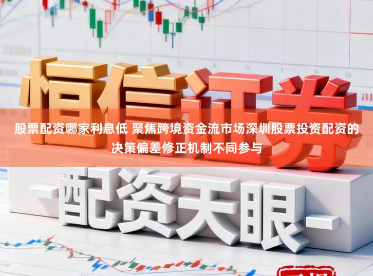 股票配资哪家利息低 聚焦跨境资金流市场深圳股票投资配资的决策偏差修正机制不同参与