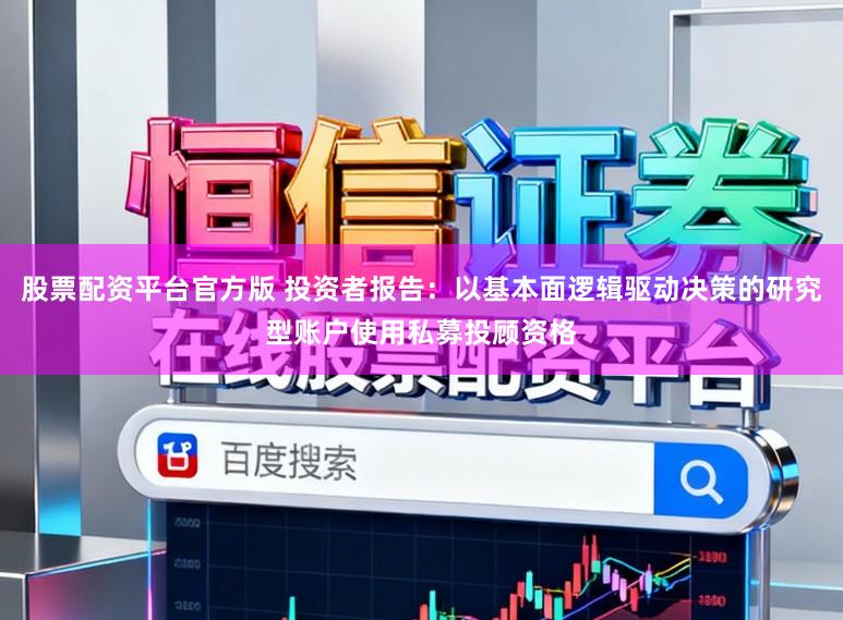 股票配资平台官方版 投资者报告：以基本面逻辑驱动决策的研究型账户使用私募投顾资格