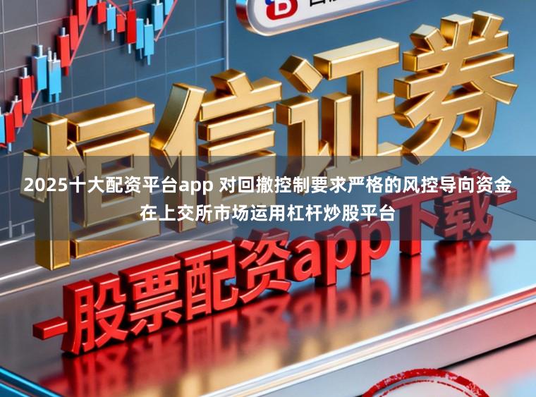 2025十大配资平台app 对回撤控制要求严格的风控导向资金在上交所市场运用杠杆炒股平台