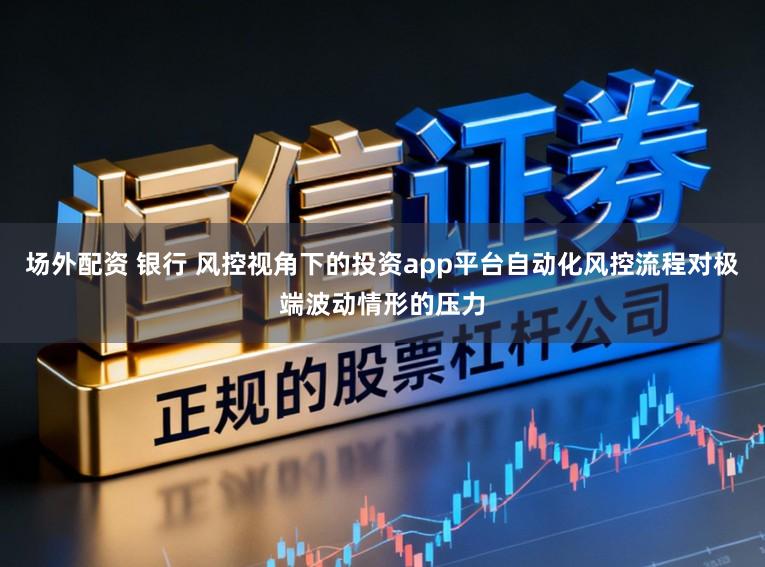 场外配资 银行 风控视角下的投资app平台自动化风控流程对极端波动情形的压力