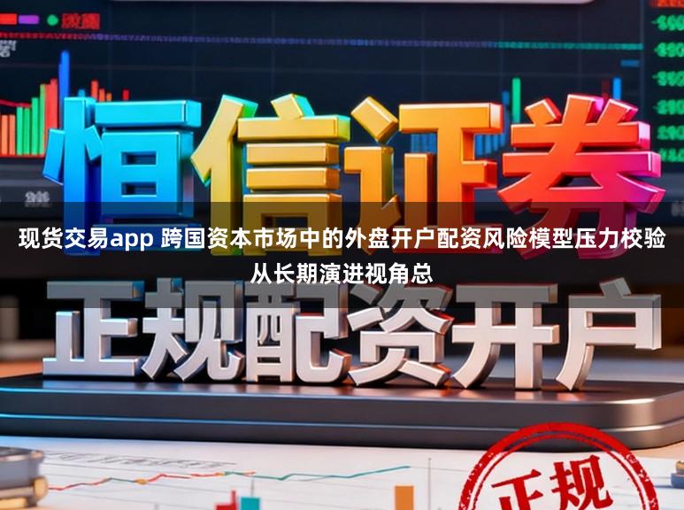 现货交易app 跨国资本市场中的外盘开户配资风险模型压力校验从长期演进视角总