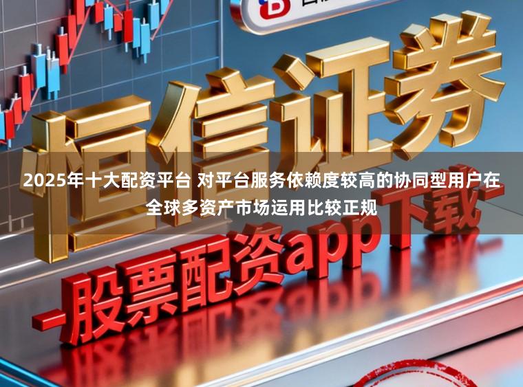 2025年十大配资平台 对平台服务依赖度较高的协同型用户在全球多资产市场运用比较正规
