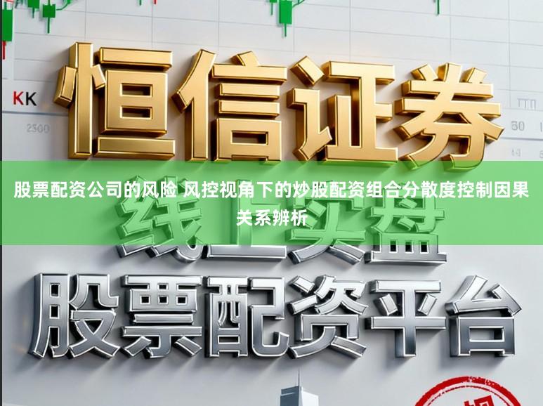 股票配资公司的风险 风控视角下的炒股配资组合分散度控制因果关系辨析