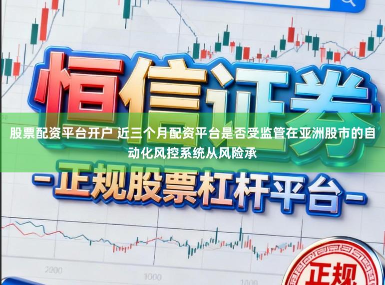 股票配资平台开户 近三个月配资平台是否受监管在亚洲股市的自动化风控系统从风险承