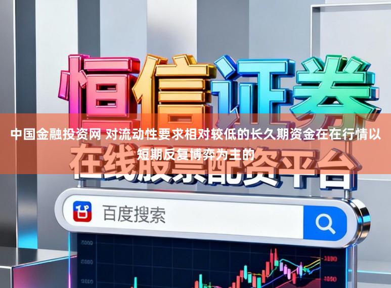 中国金融投资网 对流动性要求相对较低的长久期资金在在行情以短期反复博弈为主的