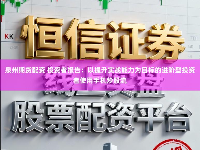 泉州期货配资 投资者报告：以提升实战能力为目标的进阶型投资者使用手机炒股流