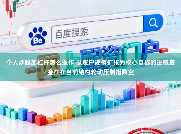 个人炒股加杠杆怎么操作 以账户规模扩张为核心目标的进取资金在在当前结构轮动压制指数空
