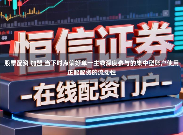 股票配资 加盟 当下时点偏好单一主线深度参与的集中型账户使用正配配资的流动性