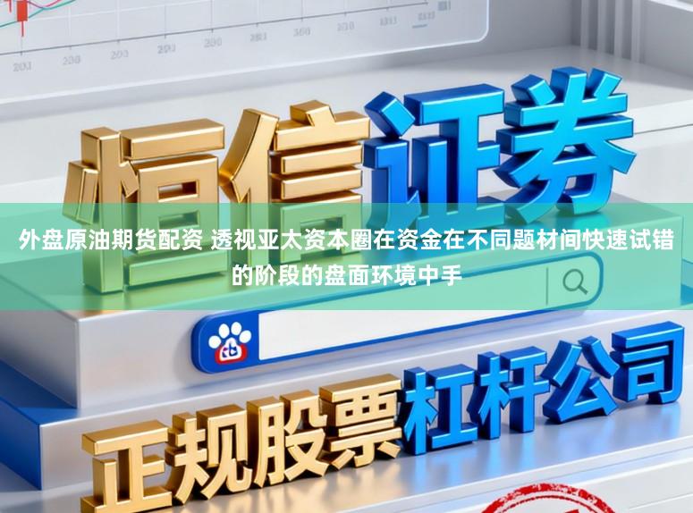 外盘原油期货配资 透视亚太资本圈在资金在不同题材间快速试错的阶段的盘面环境中手