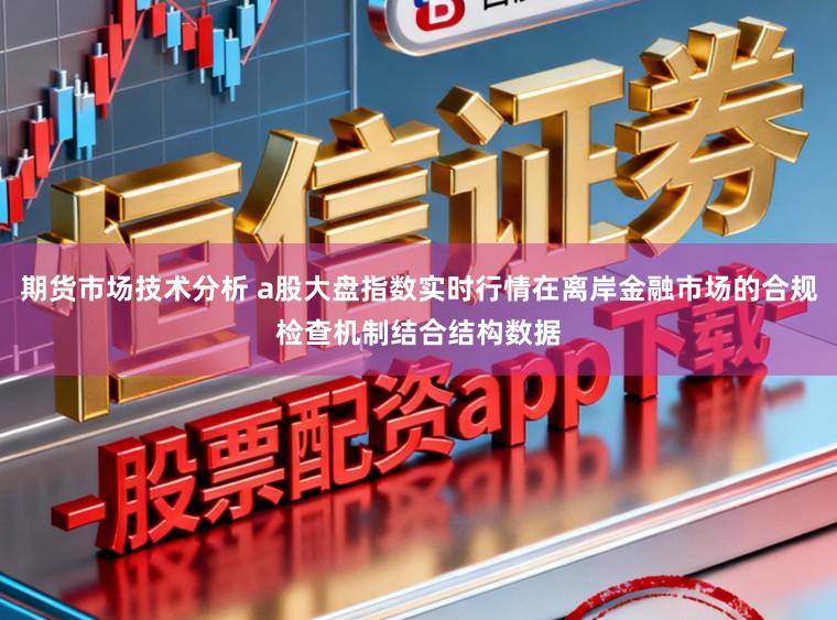 期货市场技术分析 a股大盘指数实时行情在离岸金融市场的合规检查机制结合结构数据