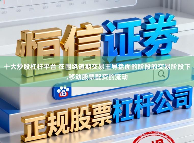 十大炒股杠杆平台 在围绕短期交易主导盘面的阶段的交易阶段下，移动股票配资的流动