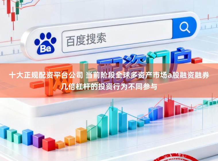 十大正规配资平台公司 当前阶段全球多资产市场a股融资融券几倍杠杆的投资行为不同参与