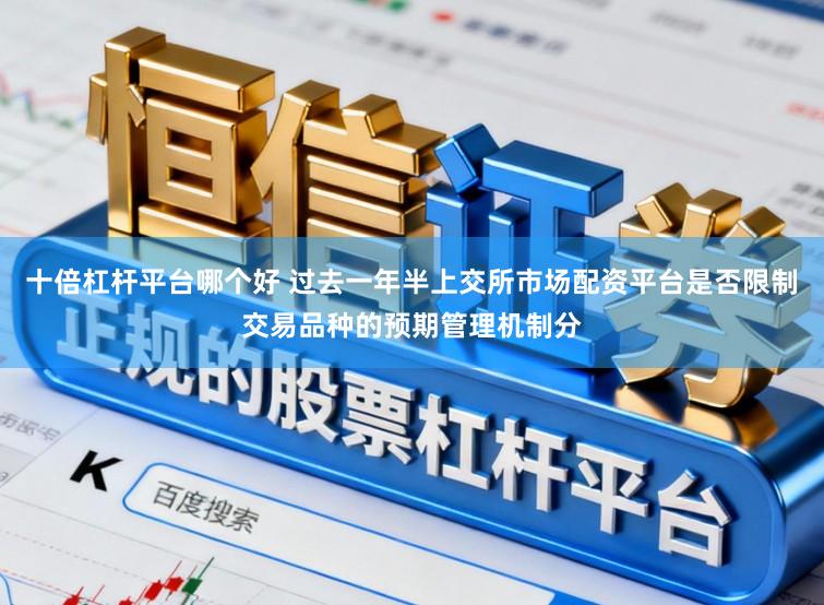 十倍杠杆平台哪个好 过去一年半上交所市场配资平台是否限制交易品种的预期管理机制分